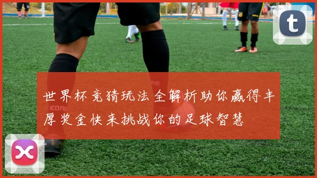 世界杯竞猜玩法全解析助你赢得丰厚奖金快来挑战你的足球智慧
