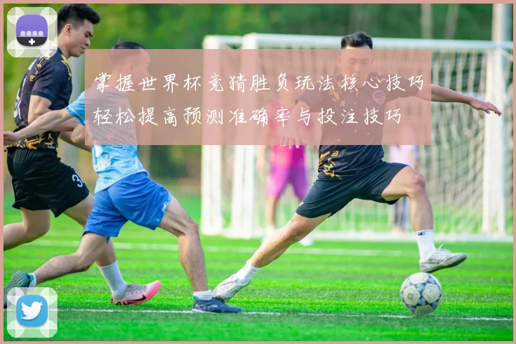 掌握世界杯竞猜胜负玩法核心技巧轻松提高预测准确率与投注技巧