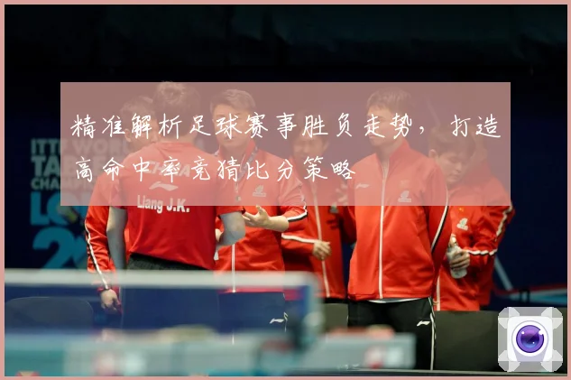 精准解析足球赛事胜负走势，打造高命中率竞猜比分策略
