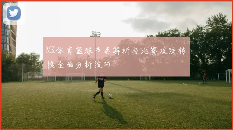 MK体育篮球节奏解析与比赛攻防转换全面分析技巧