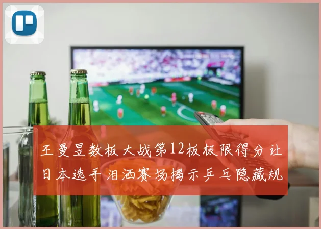 王曼昱数板大战第12板极限得分让日本选手泪洒赛场揭示乒乓隐藏规则