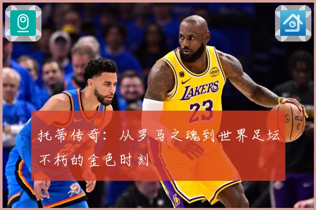 托蒂传奇：从罗马之魂到世界足坛不朽的金色时刻