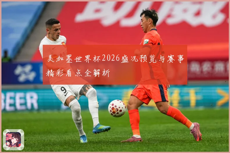 美加墨世界杯2026盛况预览与赛事精彩看点全解析