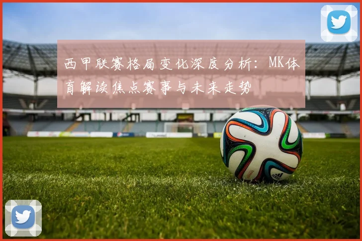 西甲联赛格局变化深度分析：MK体育解读焦点赛事与未来走势
