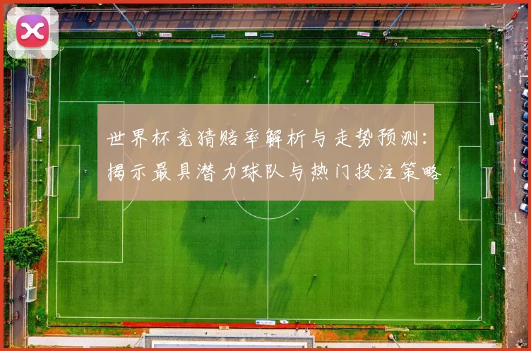 世界杯竞猜赔率解析与走势预测：揭示最具潜力球队与热门投注策略