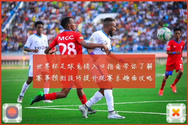 世界杯足球竞猜入口指南带你了解赛事预测技巧提升观赛乐趣面攻略