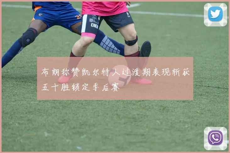 布朗称赞凯尔特人过渡期表现斩获五十胜锁定季后赛