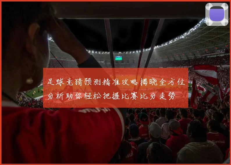 足球竞猜预测精准攻略揭晓全方位分析助你轻松把握比赛比分走势