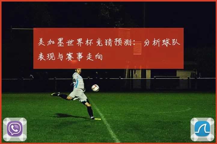 美加墨世界杯竞猜预测：分析球队表现与赛事走向