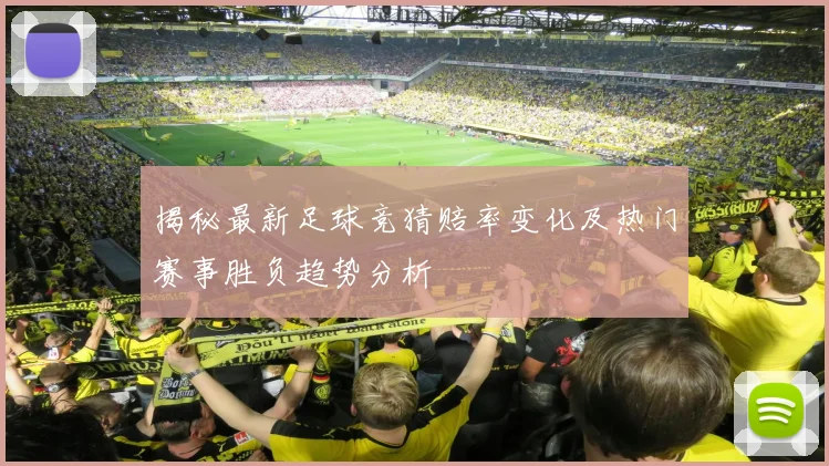 揭秘最新足球竞猜赔率变化及热门赛事胜负趋势分析