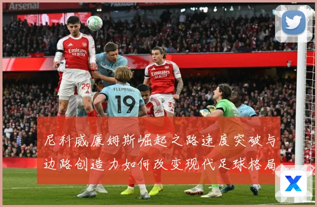 尼科威廉姆斯崛起之路速度突破与边路创造力如何改变现代足球格局