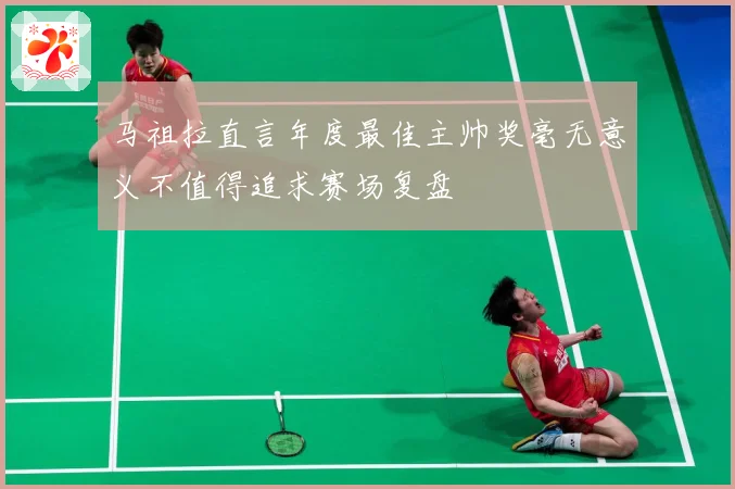 马祖拉直言年度最佳主帅奖毫无意义不值得追求赛场复盘
