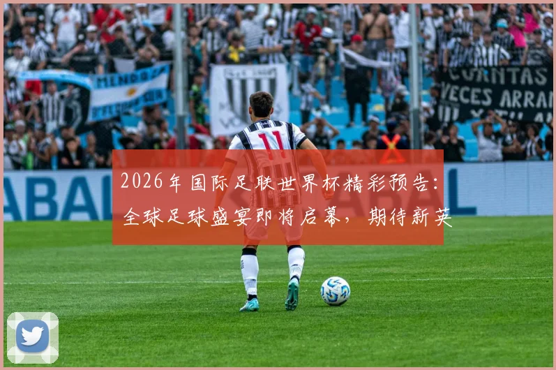 2026年国际足联世界杯精彩预告：全球足球盛宴即将启幕，期待新英雄崛起
