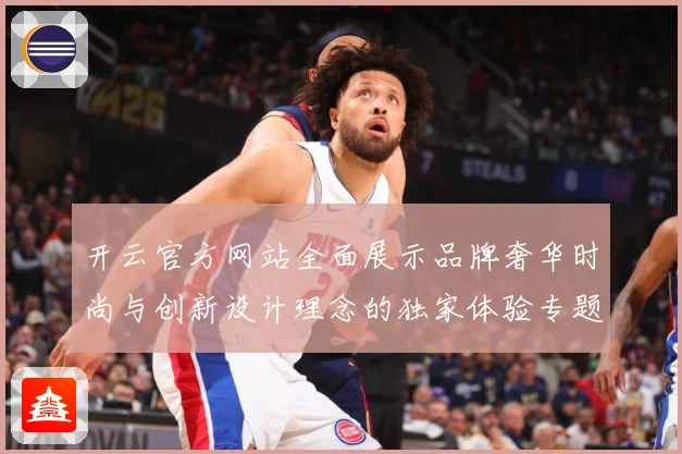 开云官方网站全面展示品牌奢华时尚与创新设计理念的独家体验专题观察