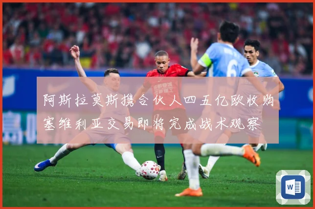 阿斯拉莫斯携合伙人四五亿欧收购塞维利亚交易即将完成战术观察