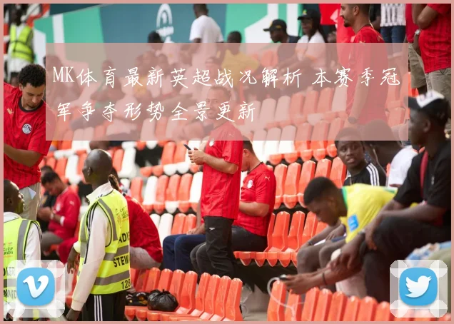 MK体育最新英超战况解析 本赛季冠军争夺形势全景更新