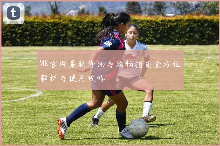 MK官网最新资讯与购物指南全方位解析与使用攻略