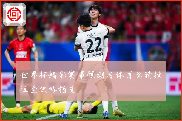 世界杯精彩赛事预测与体育竞猜投注全攻略指南
