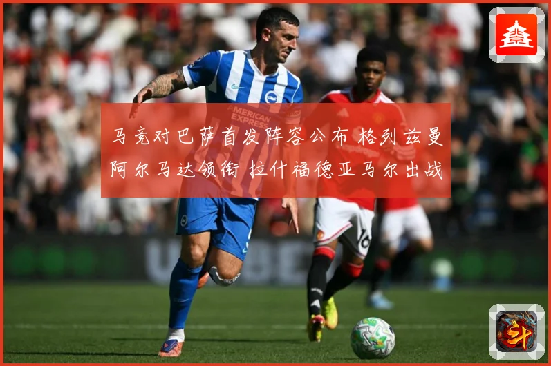 马竞对巴萨首发阵容公布 格列兹曼阿尔马达领衔 拉什福德亚马尔出战