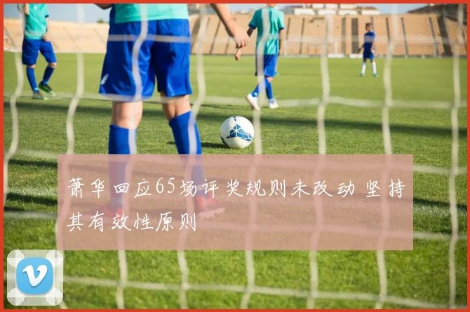 萧华回应65场评奖规则未改动 坚持其有效性原则