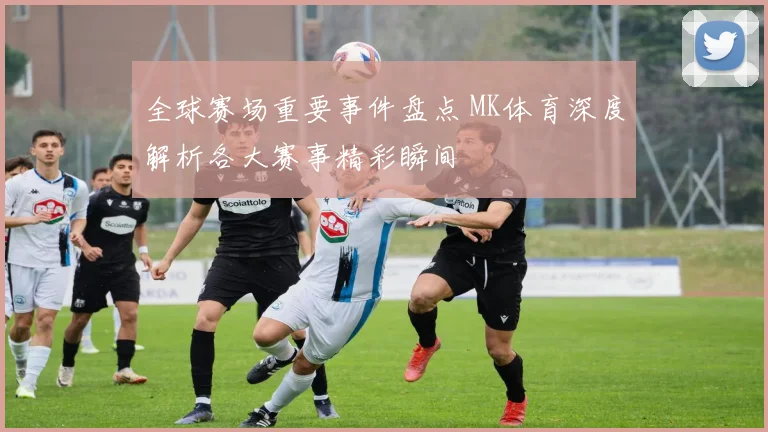 全球赛场重要事件盘点 MK体育深度解析各大赛事精彩瞬间