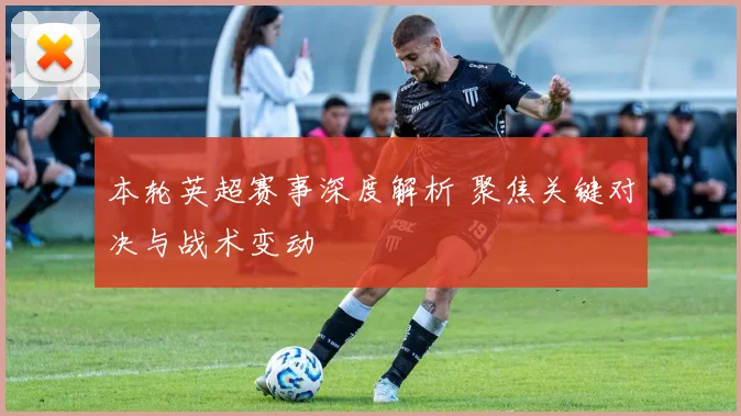 本轮英超赛事深度解析 聚焦关键对决与战术变动