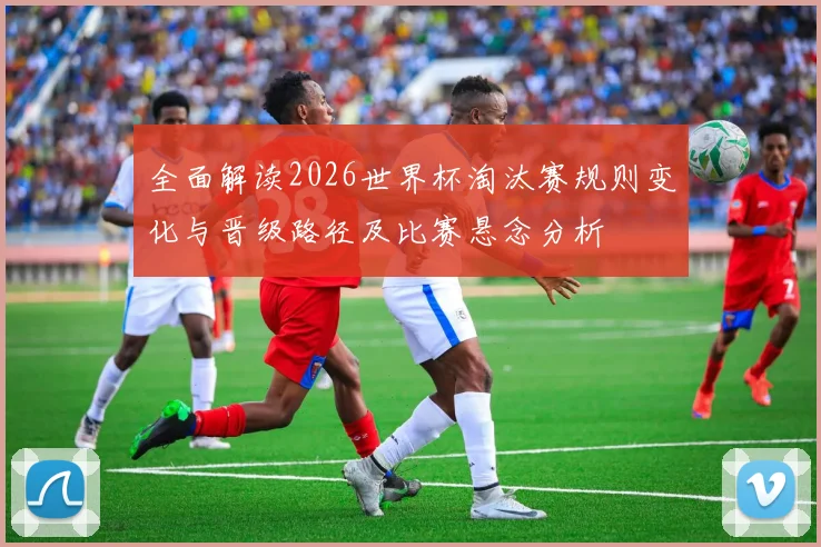 全面解读2026世界杯淘汰赛规则变化与晋级路径及比赛悬念分析