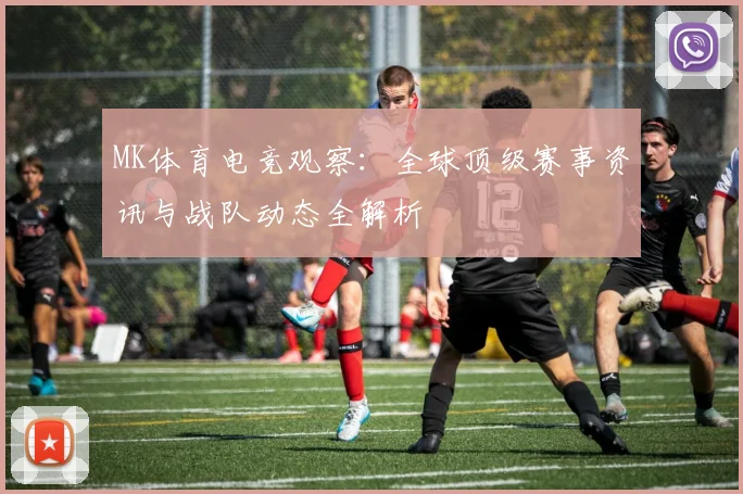 MK体育电竞观察：全球顶级赛事资讯与战队动态全解析