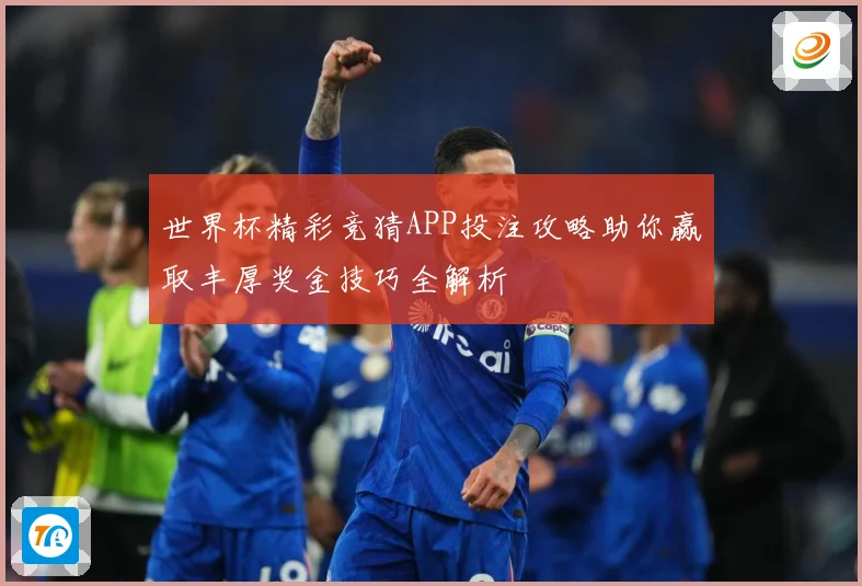 世界杯精彩竞猜APP投注攻略助你赢取丰厚奖金技巧全解析