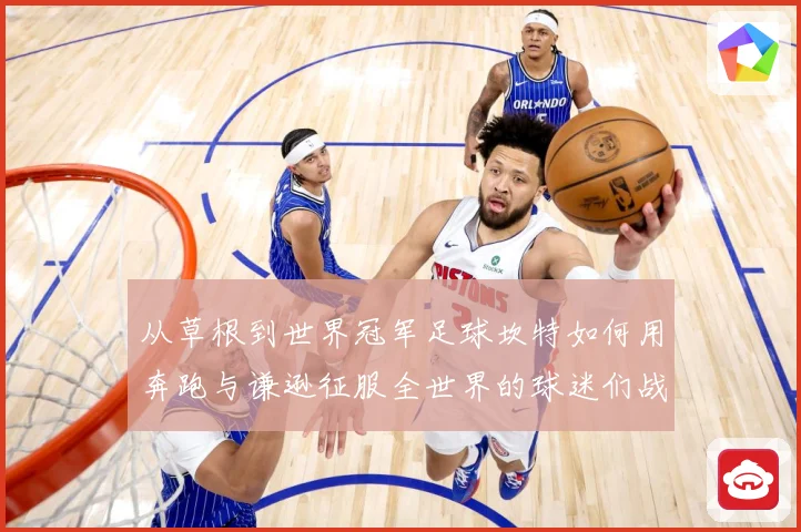 从草根到世界冠军足球坎特如何用奔跑与谦逊征服全世界的球迷们战术观察