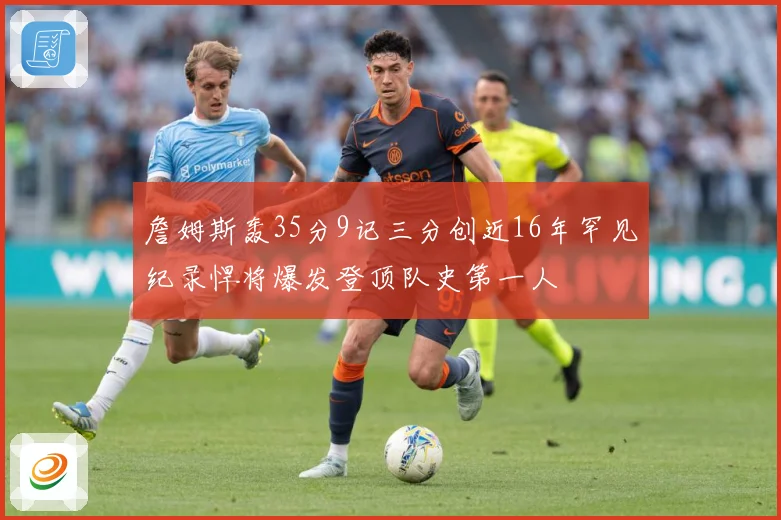 詹姆斯轰35分9记三分创近16年罕见纪录悍将爆发登顶队史第一人