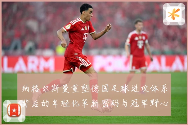 纳格尔斯曼重塑德国足球进攻体系背后的年轻化革新密码与冠军野心