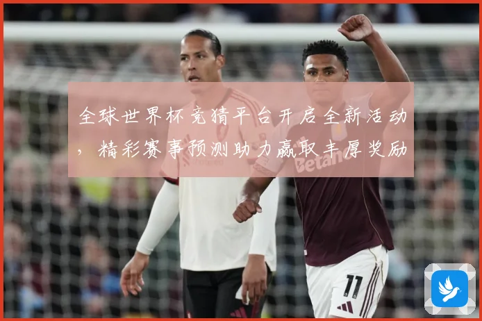 全球世界杯竞猜平台开启全新活动，精彩赛事预测助力赢取丰厚奖励