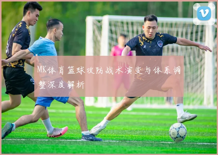 MK体育篮球攻防战术演变与体系调整深度解析