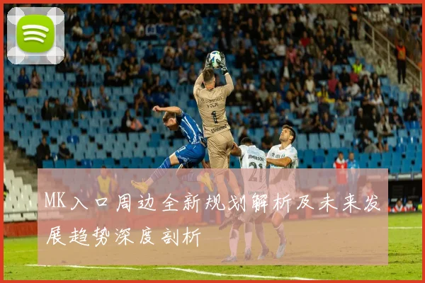 MK入口周边全新规划解析及未来发展趋势深度剖析