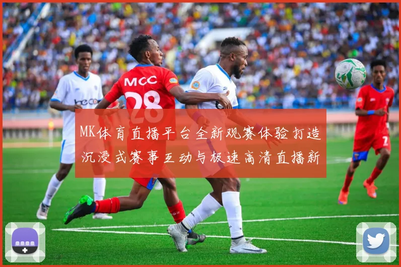 MK体育直播平台全新观赛体验打造沉浸式赛事互动与极速高清直播新时代 ⚽