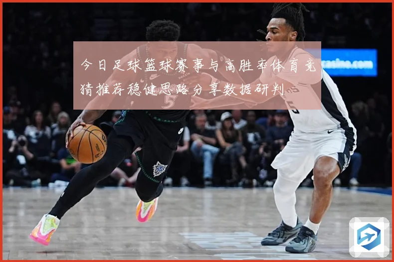 今日足球篮球赛事与高胜率体育竞猜推荐稳健思路分享数据研判
