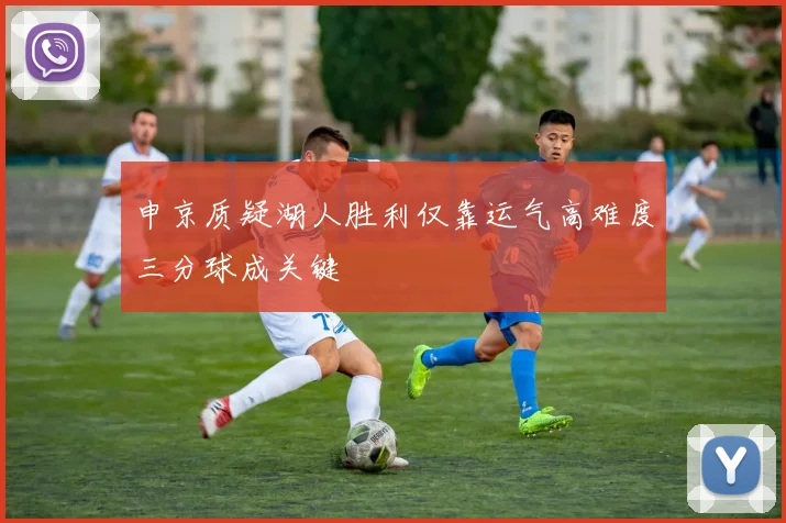 申京质疑湖人胜利仅靠运气高难度三分球成关键
