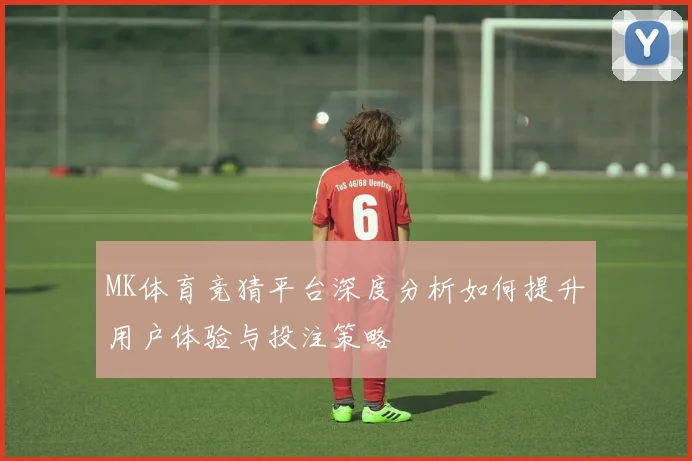 MK体育竞猜平台深度分析如何提升用户体验与投注策略