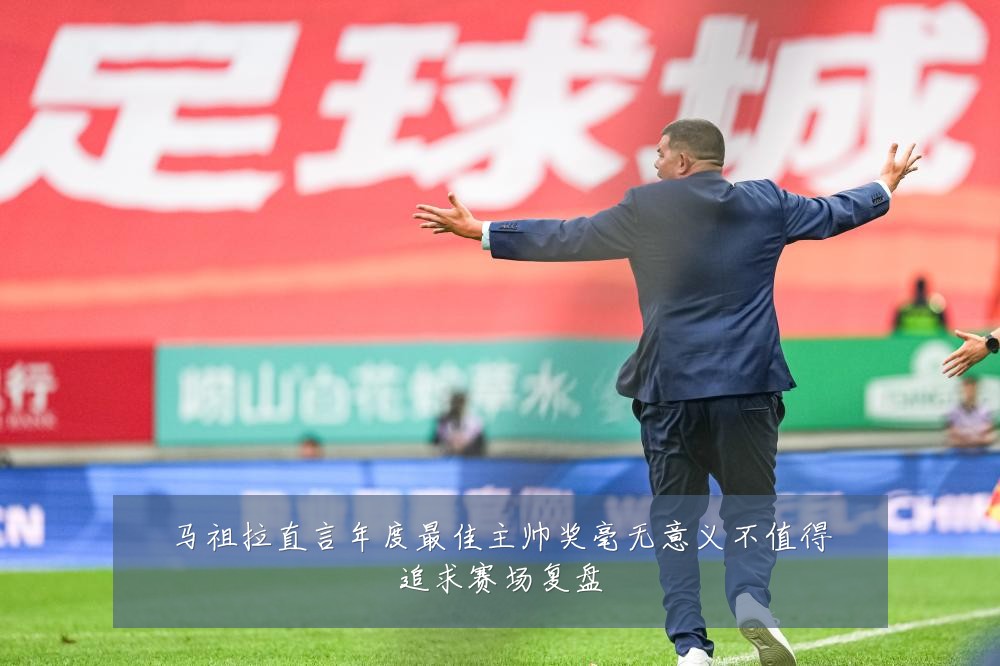 马祖拉直言年度最佳主帅奖毫无意义不值得追求赛场复盘