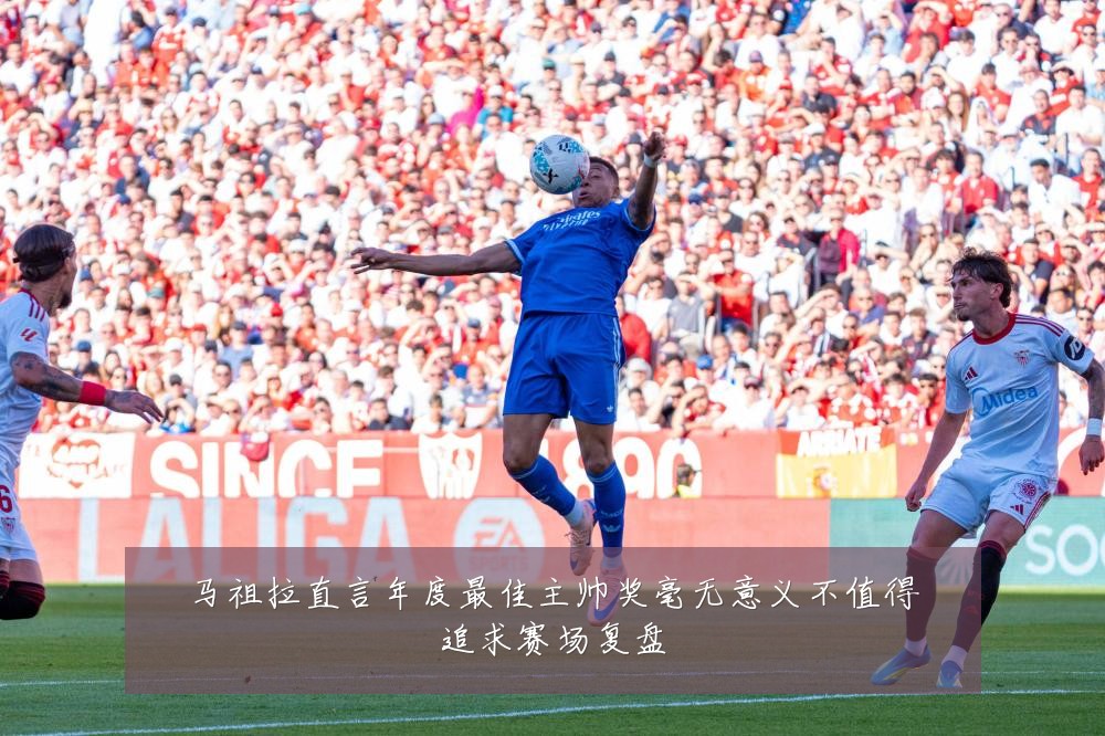 马祖拉直言年度最佳主帅奖毫无意义不值得追求赛场复盘