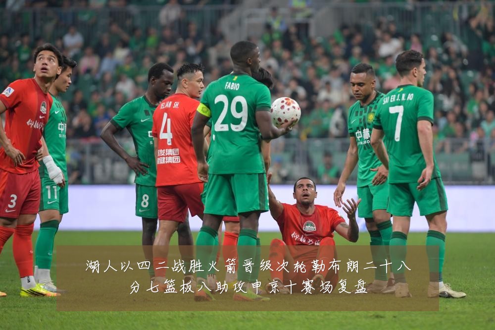 湖人以四二战胜火箭晋级次轮勒布朗二十八分七篮板八助攻申京十赛场复盘