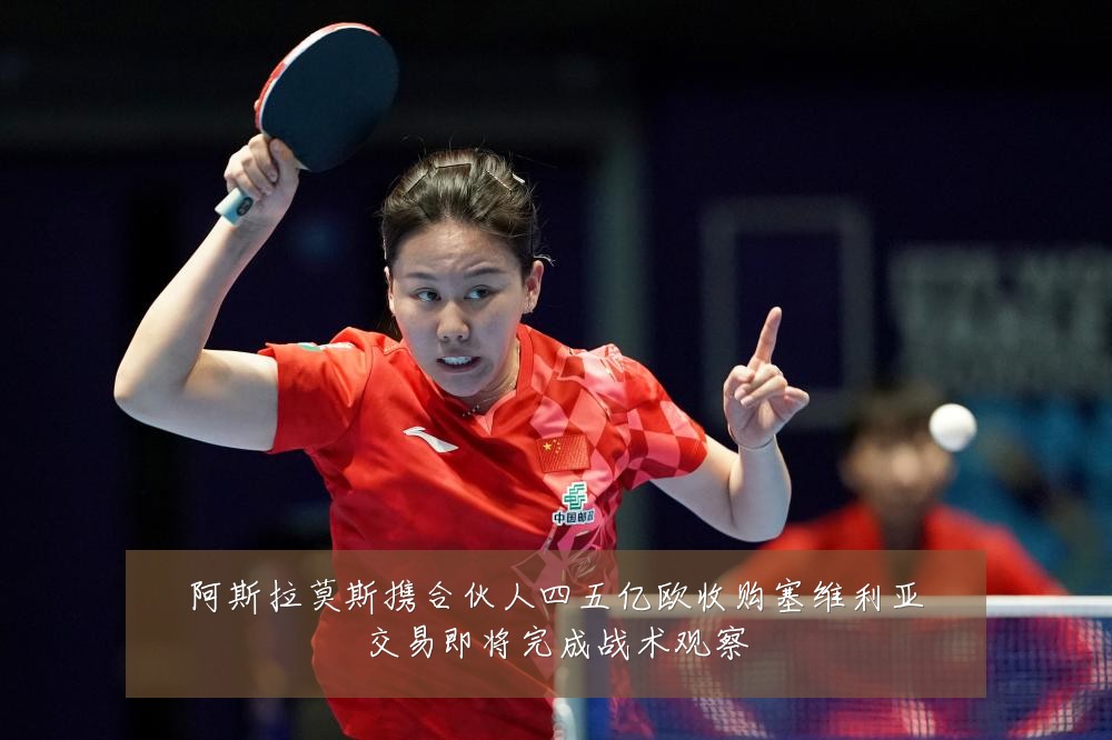 阿斯拉莫斯携合伙人四五亿欧收购塞维利亚交易即将完成战术观察